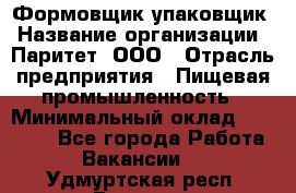 Формовщик-упаковщик › Название организации ­ Паритет, ООО › Отрасль предприятия ­ Пищевая промышленность › Минимальный оклад ­ 22 000 - Все города Работа » Вакансии   . Удмуртская респ.,Глазов г.